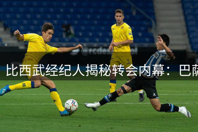 比西武经纪人揭秘转会内幕：巴萨是最佳成长平台