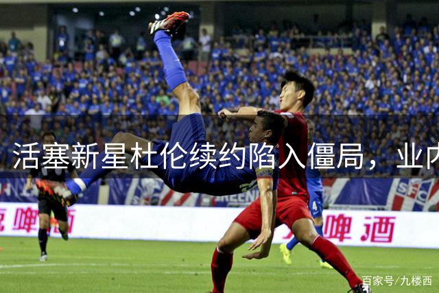 活塞新星杜伦续约陷入僵局，业内警告资质报价风险巨大