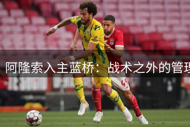 阿隆索入主蓝桥：战术之外的管理艺术更受关注
