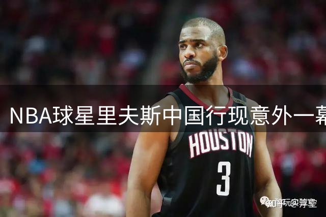 NBA球星里夫斯中国行现意外一幕 香港金牛队现场捕捉趣味瞬间